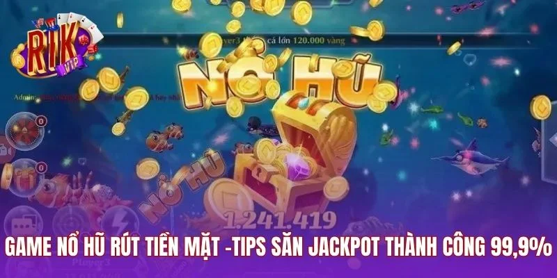 Game Nổ Hũ Rút Tiền Mặt -Tips Săn Jackpot Thành Công 99,9%